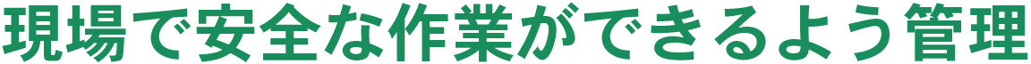 現場で安全な作業ができるよう管理